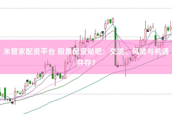 米管家配资平台 股票配资贴吧：交流、风险与机遇并存？