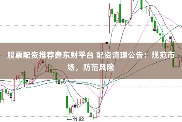 股票配资推荐鑫东财平台 配资清理公告：规范市场，防范风险