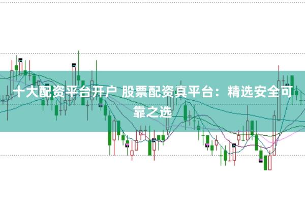 十大配资平台开户 股票配资真平台：精选安全可靠之选