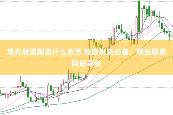 场外股票配资什么意思 股票投资必备：精选股票网站导航