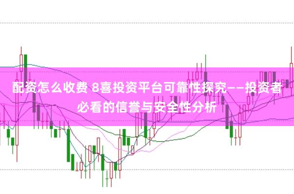 配资怎么收费 8喜投资平台可靠性探究——投资者必看的信誉与安全性分析