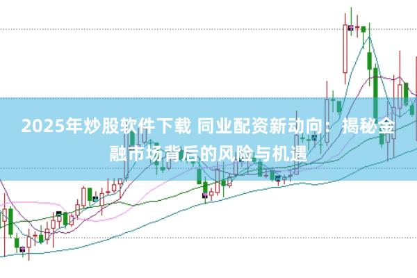 2025年炒股软件下载 同业配资新动向：揭秘金融市场背后的风险与机遇