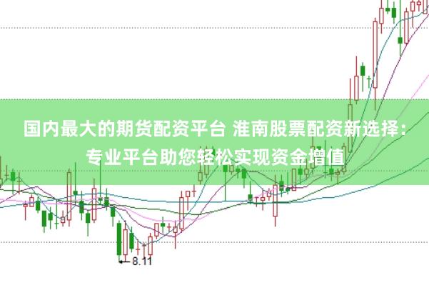 国内最大的期货配资平台 淮南股票配资新选择：专业平台助您轻松实现资金增值
