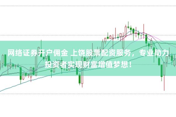 网络证券开户佣金 上饶股票配资服务，专业助力投资者实现财富增值梦想！