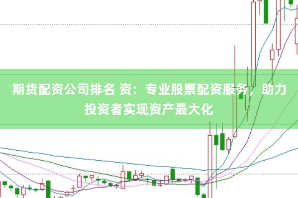 期货配资公司排名 资：专业股票配资服务，助力投资者实现资产最大化
