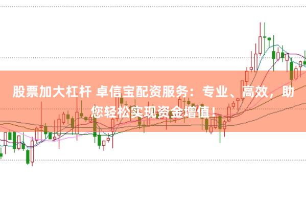 股票加大杠杆 卓信宝配资服务：专业、高效，助您轻松实现资金增值！