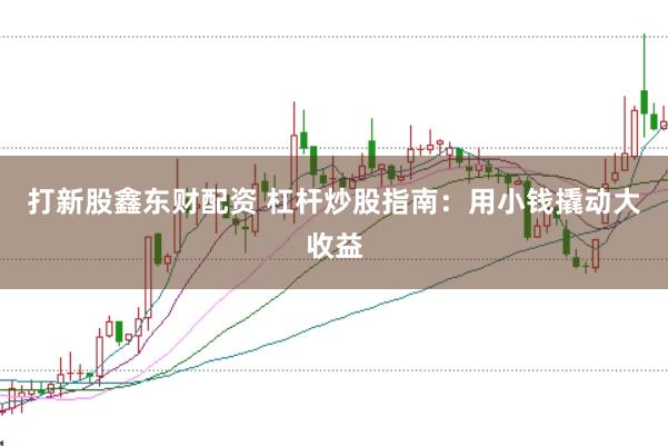 打新股鑫东财配资 杠杆炒股指南：用小钱撬动大收益