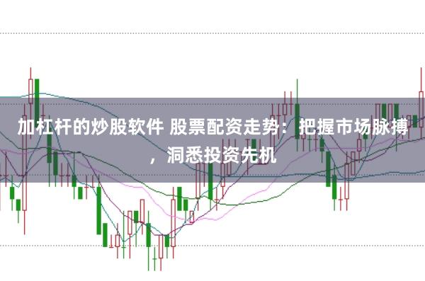 加杠杆的炒股软件 股票配资走势：把握市场脉搏，洞悉投资先机