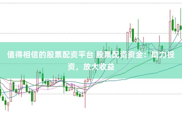值得相信的股票配资平台 股票配资资金：助力投资，放大收益