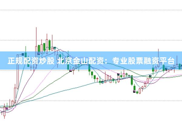 正规配资炒股 北京金山配资：专业股票融资平台