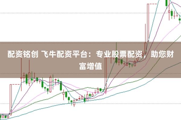 配资铭创 飞牛配资平台：专业股票配资，助您财富增值