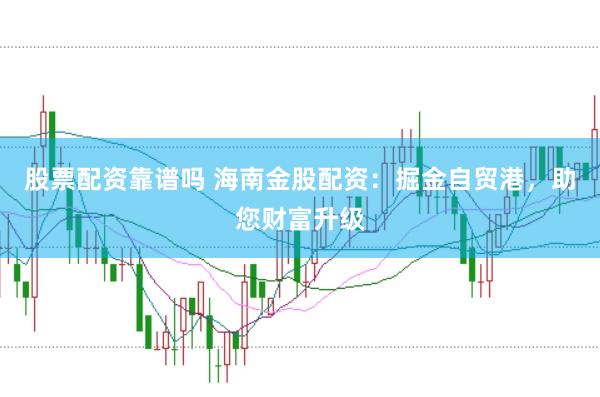 股票配资靠谱吗 海南金股配资：掘金自贸港，助您财富升级
