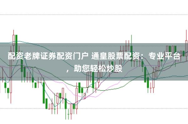 配资老牌证券配资门户 通皇股票配资：专业平台，助您轻松炒股