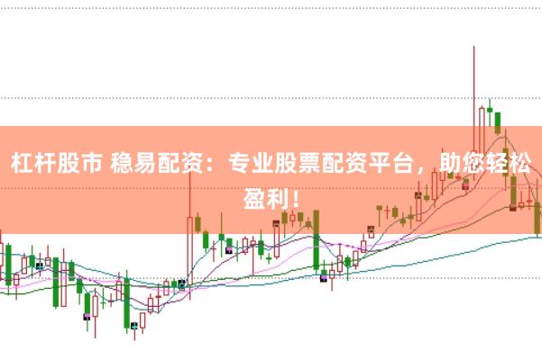 杠杆股市 稳易配资：专业股票配资平台，助您轻松盈利！