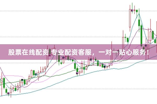 股票在线配资 专业配资客服，一对一贴心服务！