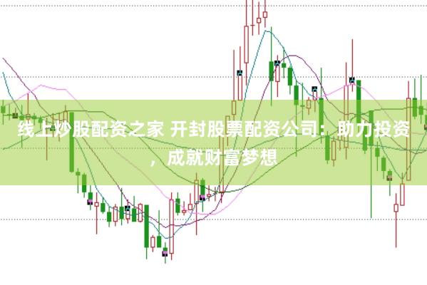 线上炒股配资之家 开封股票配资公司：助力投资，成就财富梦想