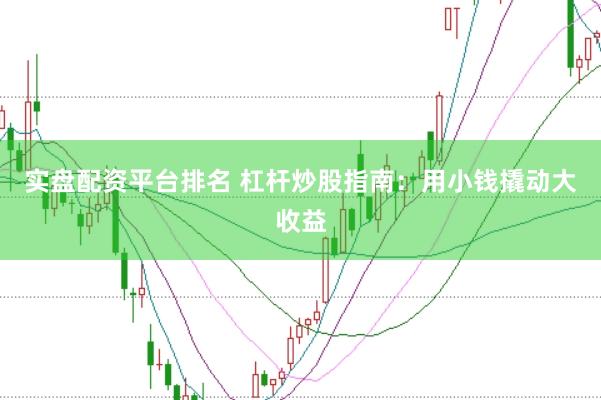 实盘配资平台排名 杠杆炒股指南：用小钱撬动大收益
