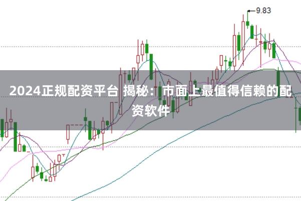 2024正规配资平台 揭秘：市面上最值得信赖的配资软件