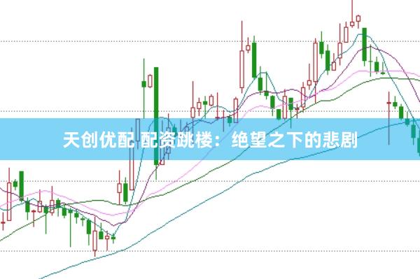 天创优配 配资跳楼：绝望之下的悲剧