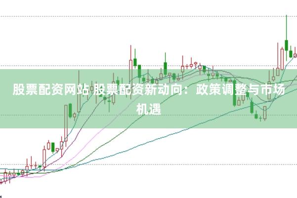股票配资网站 股票配资新动向：政策调整与市场机遇