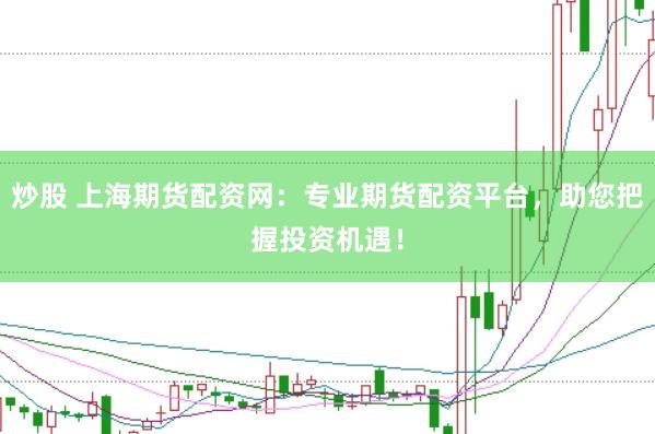 炒股 上海期货配资网：专业期货配资平台，助您把握投资机遇！