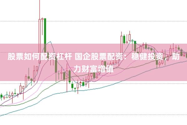 股票如何配资杠杆 国企股票配资：稳健投资，助力财富增值