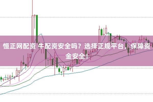 恒正网配资 牛配资安全吗？选择正规平台，保障资金安全！