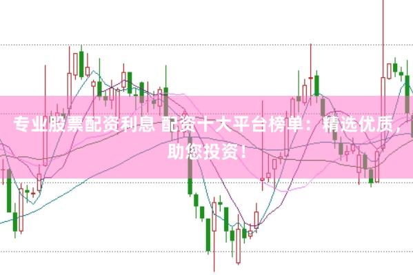 专业股票配资利息 配资十大平台榜单：精选优质，助您投资！