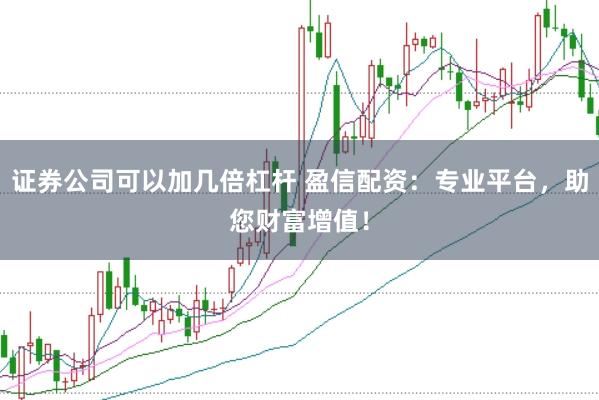 证券公司可以加几倍杠杆 盈信配资：专业平台，助您财富增值！