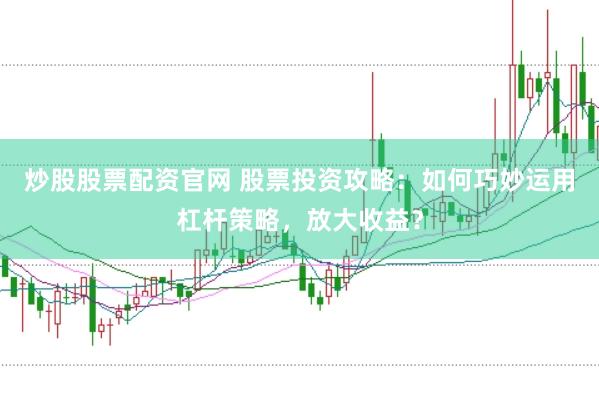 炒股股票配资官网 股票投资攻略：如何巧妙运用杠杆策略，放大收益？