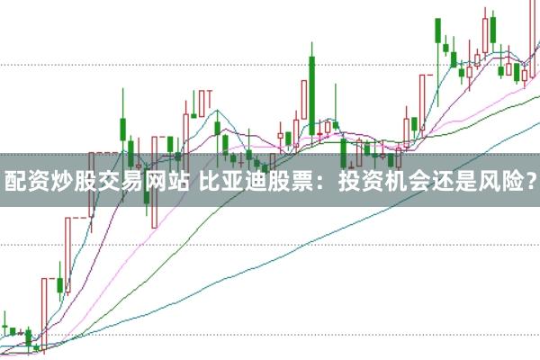 配资炒股交易网站 比亚迪股票：投资机会还是风险？