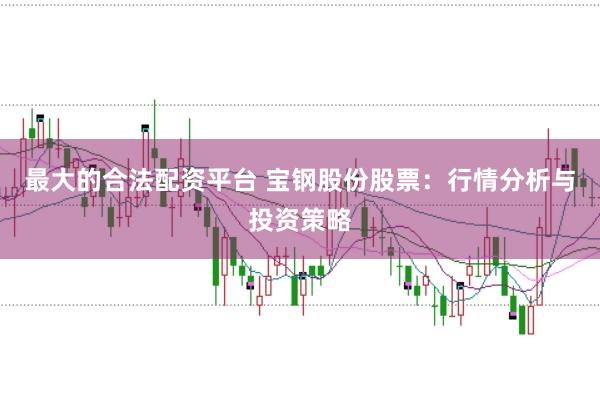 最大的合法配资平台 宝钢股份股票：行情分析与投资策略