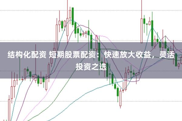 结构化配资 短期股票配资：快速放大收益，灵活投资之选