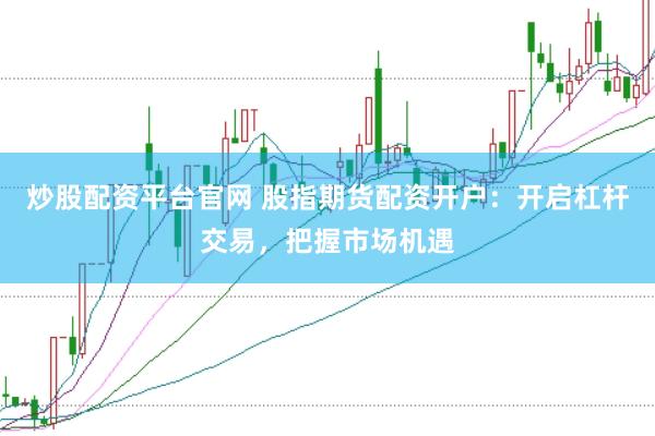 炒股配资平台官网 股指期货配资开户：开启杠杆交易，把握市场机遇
