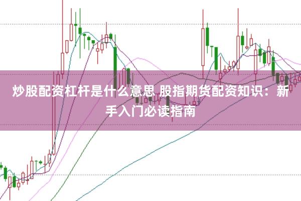 炒股配资杠杆是什么意思 股指期货配资知识：新手入门必读指南