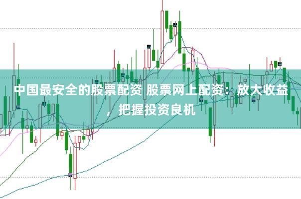 中国最安全的股票配资 股票网上配资：放大收益，把握投资良机