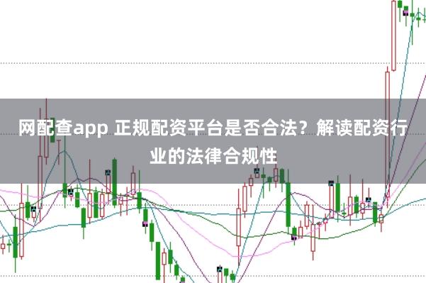网配查app 正规配资平台是否合法？解读配资行业的法律合规性