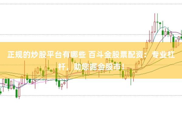 正规的炒股平台有哪些 百斗金股票配资：专业杠杆，助您掘金股市！