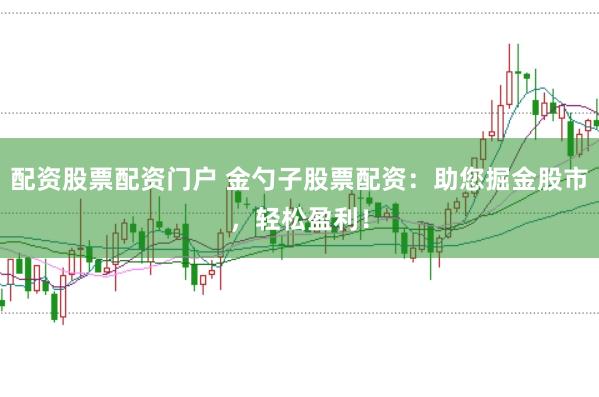 配资股票配资门户 金勺子股票配资：助您掘金股市，轻松盈利！