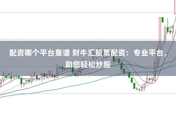 配资哪个平台靠谱 财牛汇股票配资：专业平台，助您轻松炒股