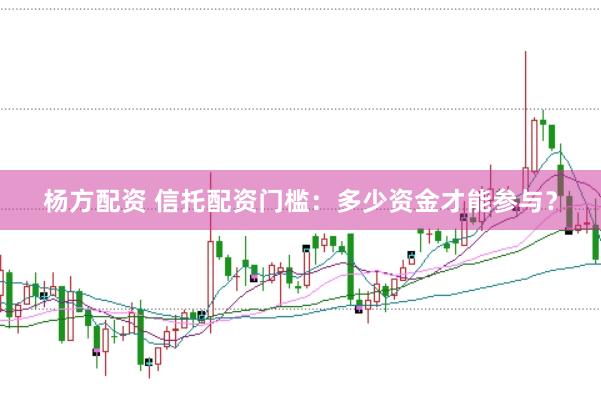 杨方配资 信托配资门槛：多少资金才能参与？