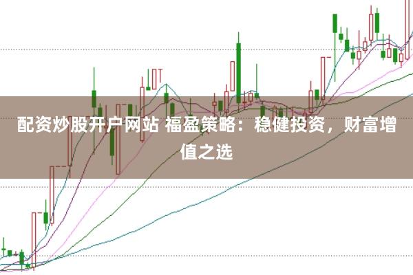 配资炒股开户网站 福盈策略：稳健投资，财富增值之选