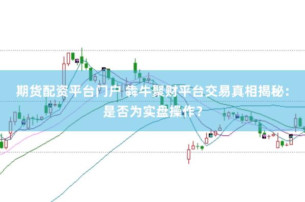 期货配资平台门户 犇牛聚财平台交易真相揭秘：是否为实盘操作？