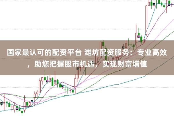 国家最认可的配资平台 潍坊配资服务：专业高效，助您把握股市机遇，实现财富增值