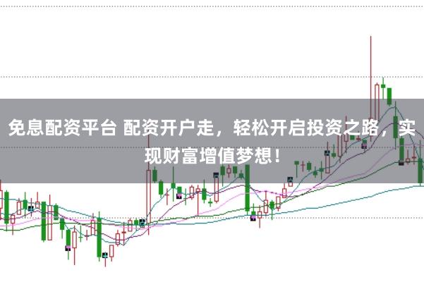 免息配资平台 配资开户走，轻松开启投资之路，实现财富增值梦想！