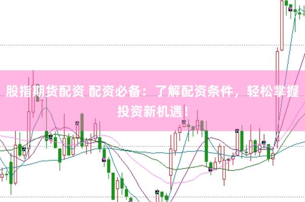 股指期货配资 配资必备：了解配资条件，轻松掌握投资新机遇！