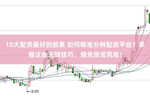 10大配资最好的股票 如何精准分辨配资平台？掌握这些关键技巧，避免投资风险！