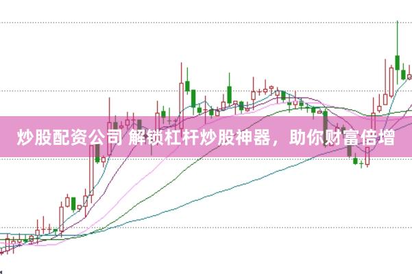 炒股配资公司 解锁杠杆炒股神器，助你财富倍增