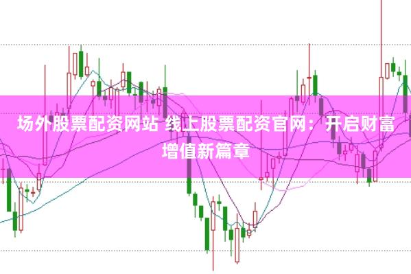 场外股票配资网站 线上股票配资官网：开启财富增值新篇章