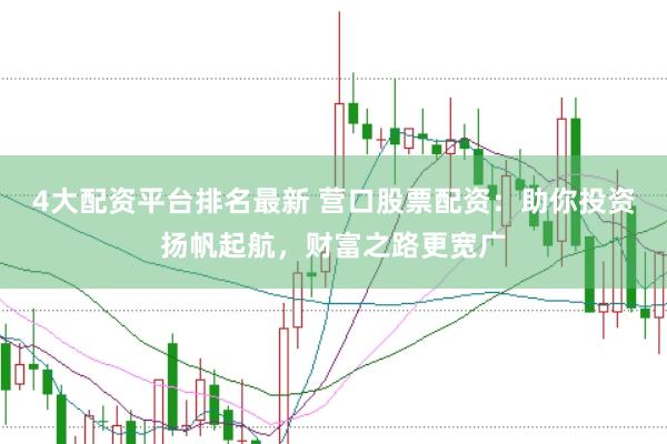4大配资平台排名最新 营口股票配资：助你投资扬帆起航，财富之路更宽广